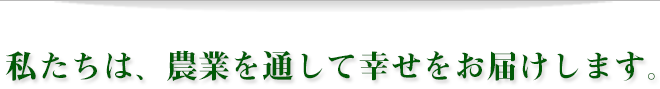 私たちは、農業を通して幸せをお届けします。